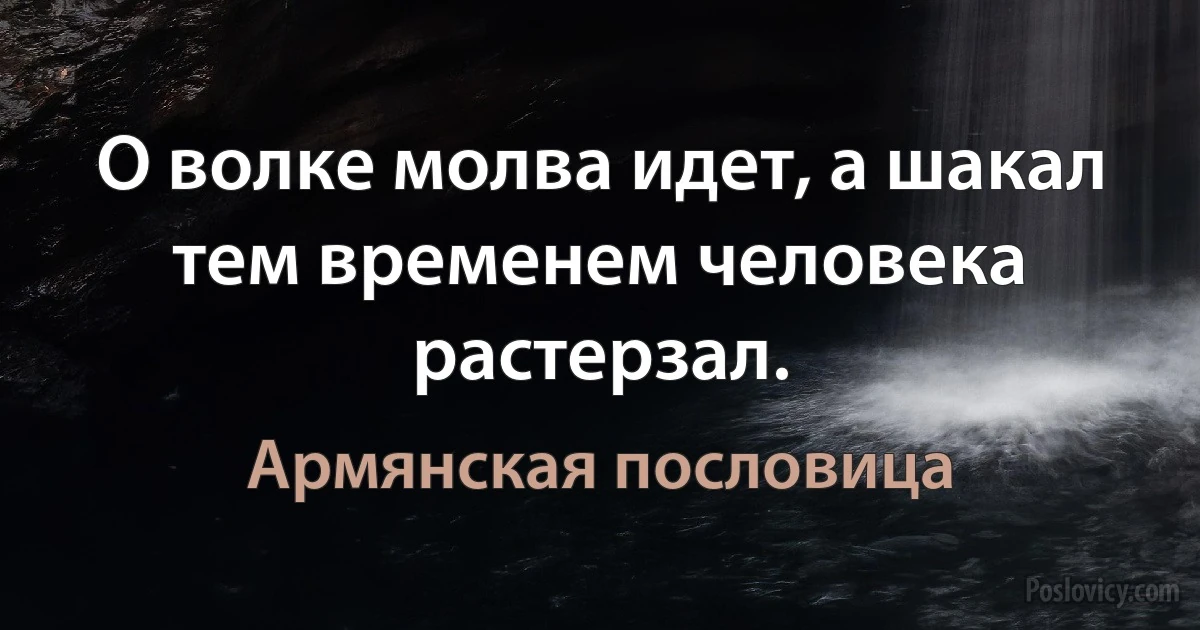 О волке молва идет, а шакал тем временем человека растерзал. (Армянская пословица)