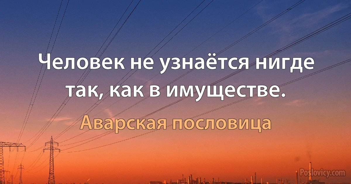 Человек не узнаётся нигде так, как в имуществе. (Аварская пословица)