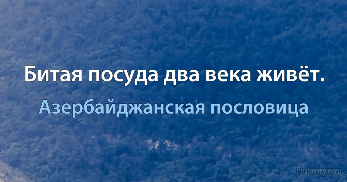 Битая посуда два века живёт. (Азербайджанская пословица)