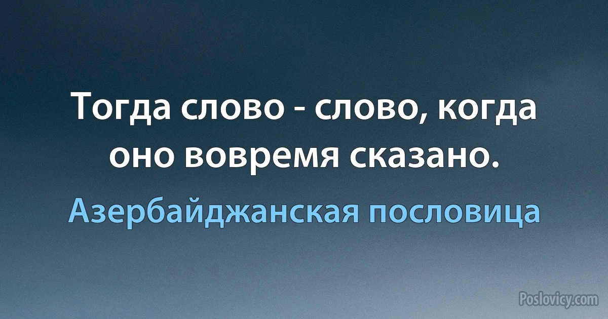 Тогда слово - слово, когда оно вовремя сказано. (Азербайджанская пословица)