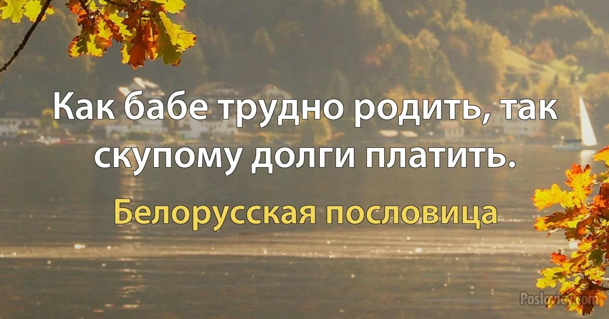 Как бабе трудно родить, так скупому долги платить. (Белорусская пословица)