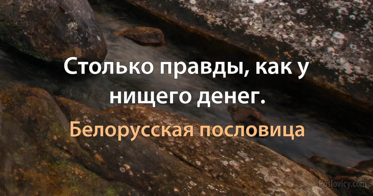 Столько правды, как у нищего денег. (Белорусская пословица)