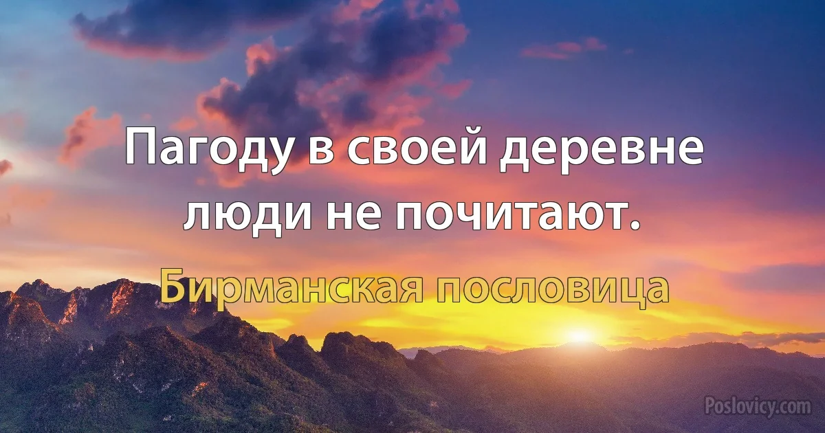 Пагоду в своей деревне люди не почитают. (Бирманская пословица)