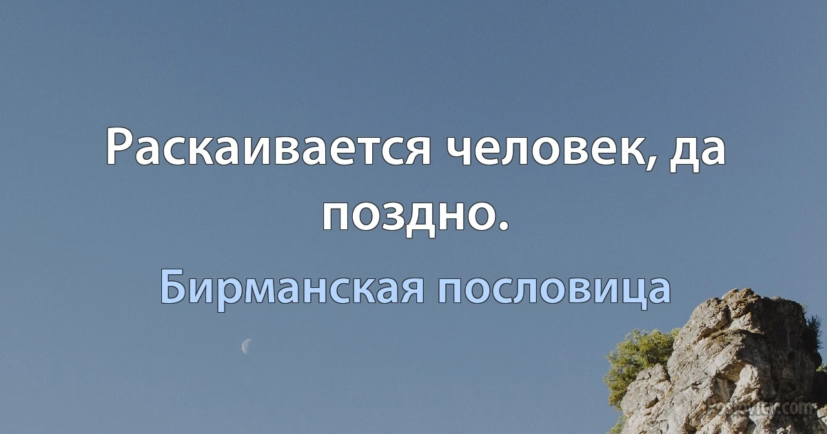 Раскаивается человек, да поздно. (Бирманская пословица)