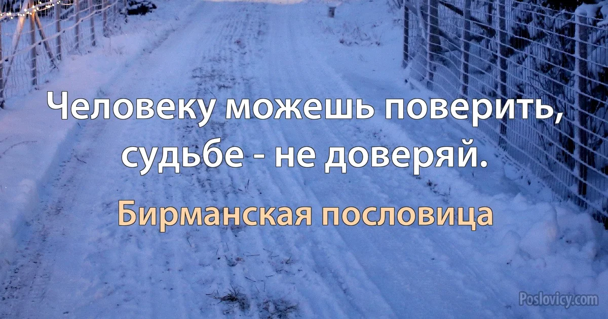 Человеку можешь поверить, судьбе - не доверяй. (Бирманская пословица)