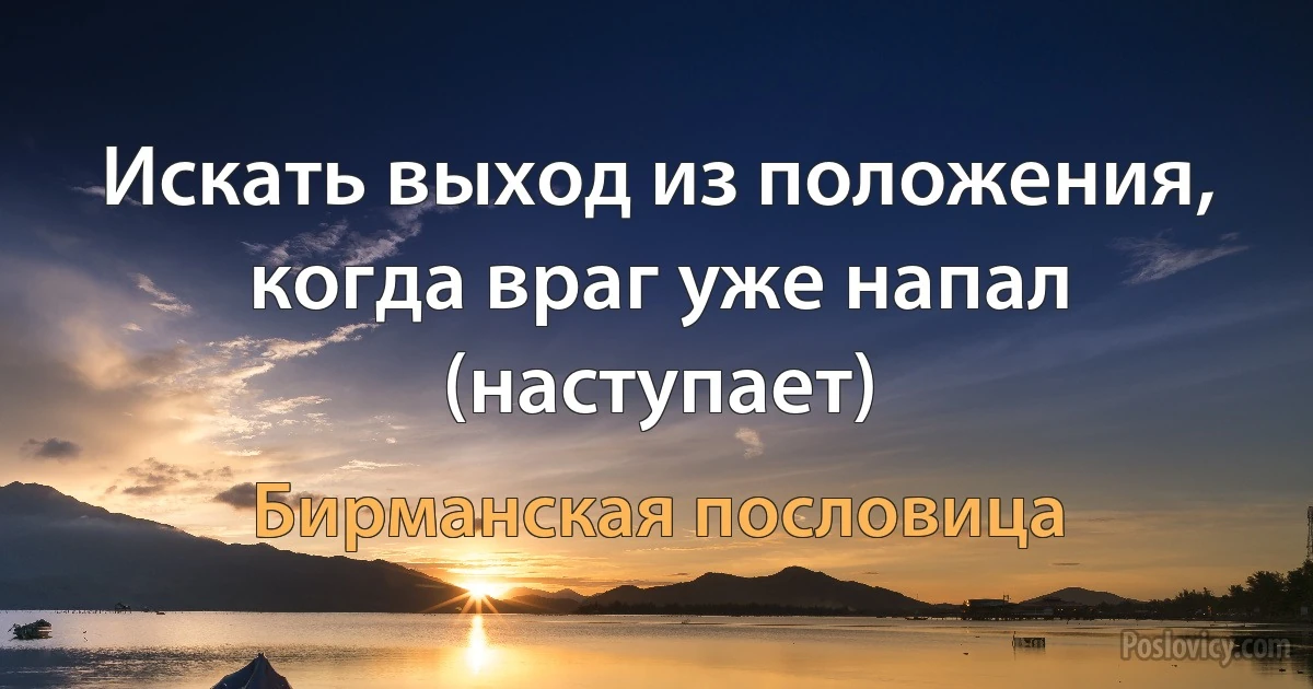 Искать выход из положения, когда враг уже напал (наступает) (Бирманская пословица)