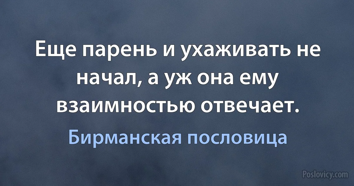 Еще парень и ухаживать не начал, а уж она ему взаимностью отвечает. (Бирманская пословица)