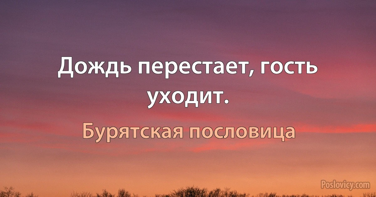 Дождь перестает, гость уходит. (Бурятская пословица)