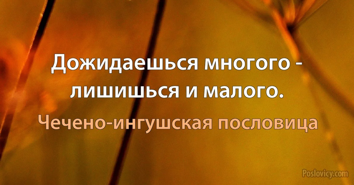 Дожидаешься многого - лишишься и малого. (Чечено-ингушская пословица)