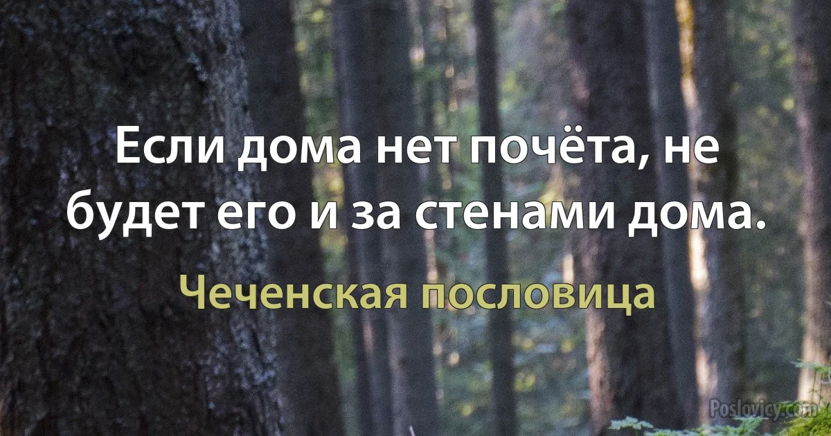 Если дома нет почёта, не будет его и за стенами дома. (Чеченская пословица)