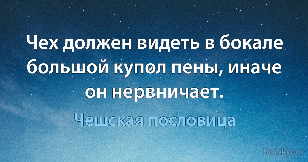 Чех должен видеть в бокале большой купол пены, иначе он нервничает. (Чешская пословица)