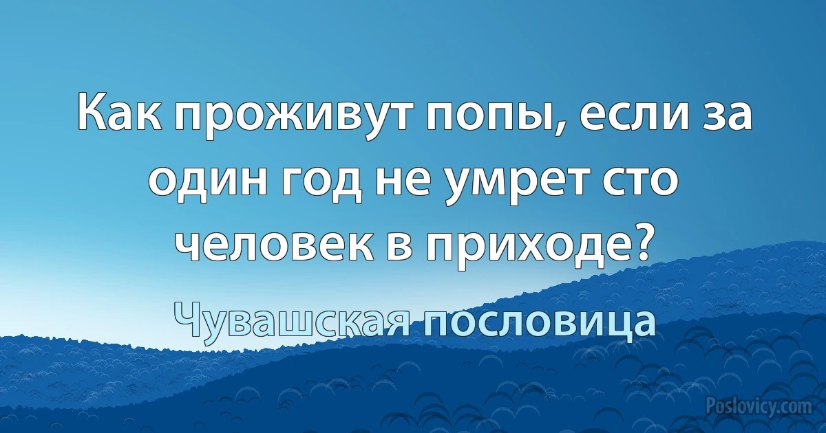 Как проживут попы, если за один год не умрет сто человек в приходе? (Чувашская пословица)