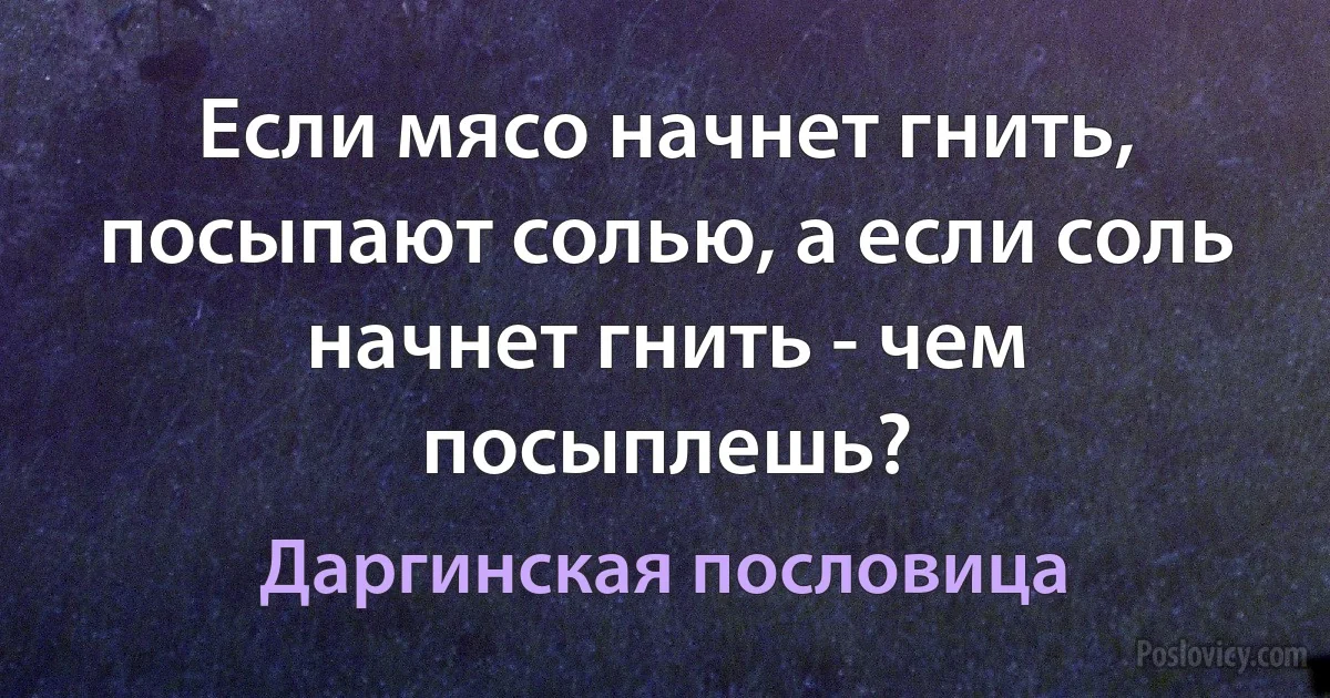 Если мясо начнет гнить, посыпают солью, а если соль начнет гнить - чем посыплешь? (Даргинская пословица)