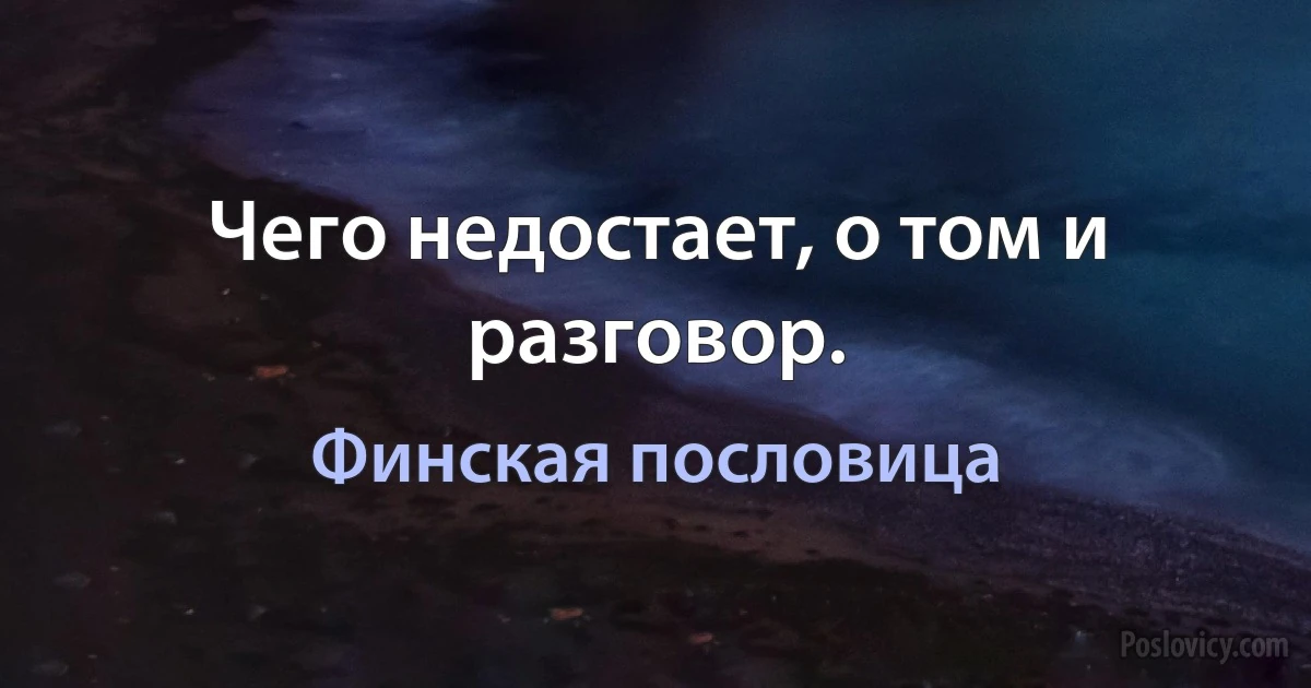 Чего недостает, о том и разговор. (Финская пословица)