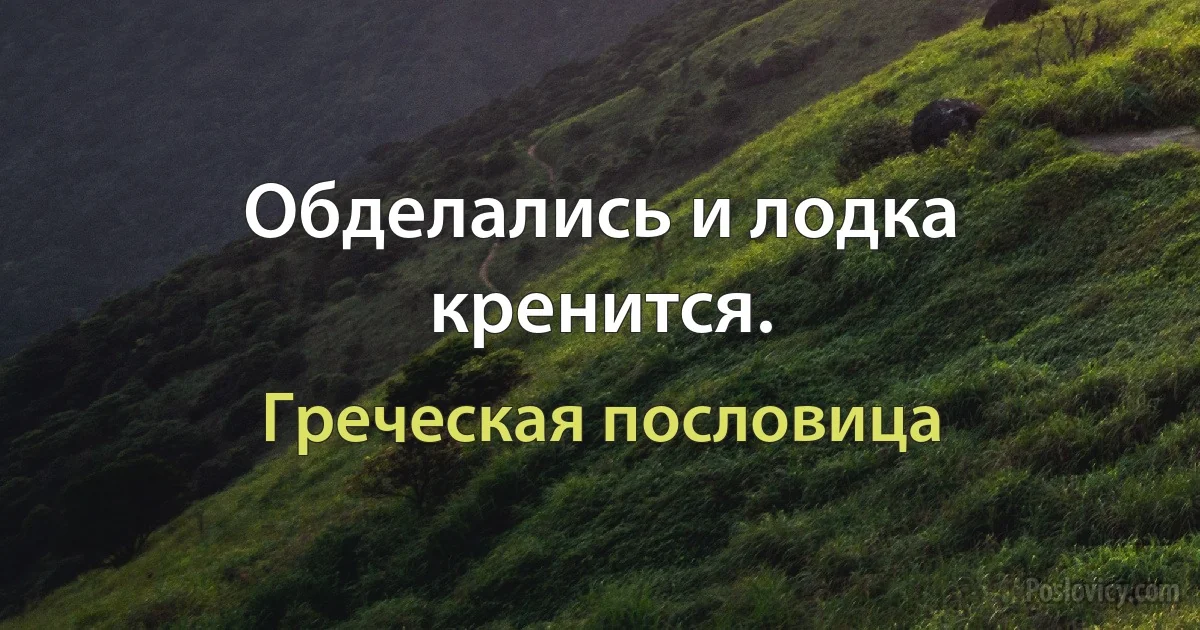 Обделались и лодка кренится. (Греческая пословица)