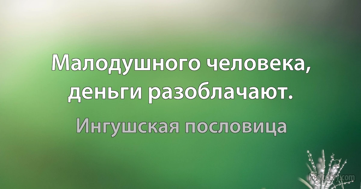 Малодушного человека, деньги разоблачают. (Ингушская пословица)