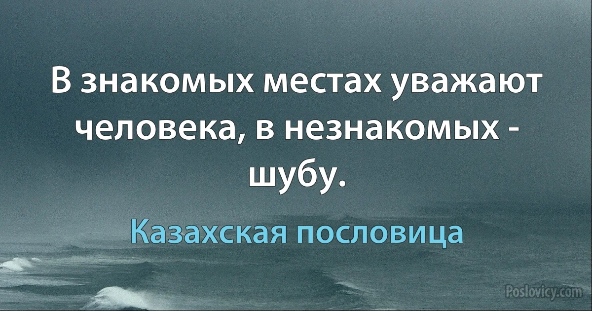 В знакомых местах уважают человека, в незнакомых - шубу. (Казахская пословица)