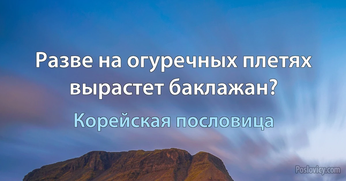 Разве на огуречных плетях вырастет баклажан? (Корейская пословица)