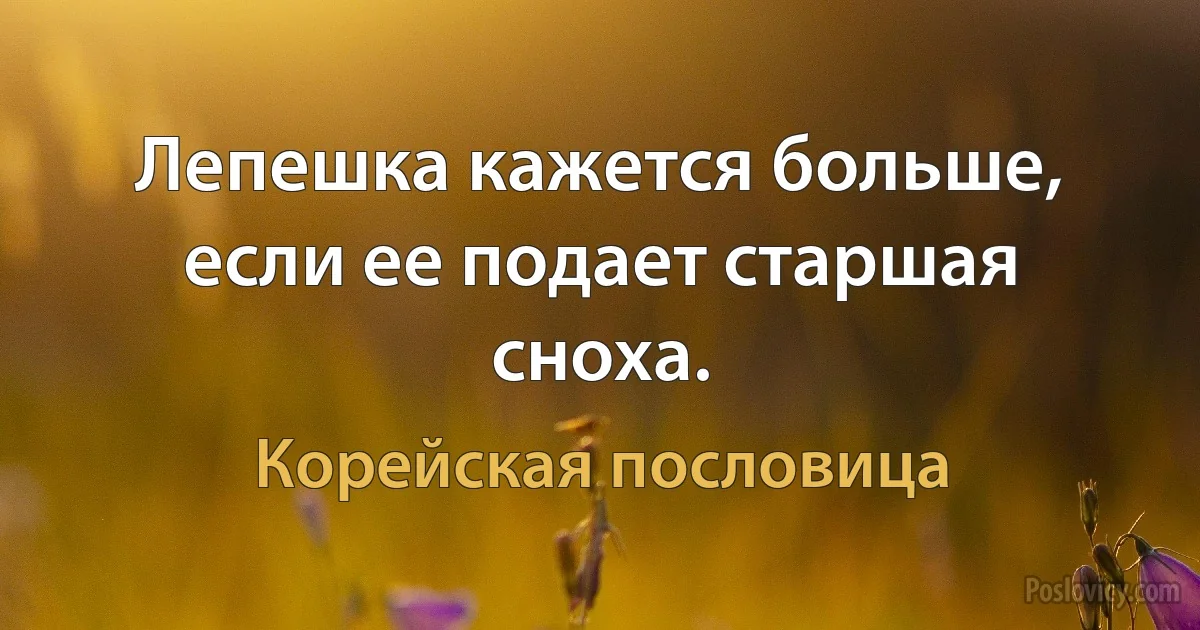 Лепешка кажется больше, если ее подает старшая сноха. (Корейская пословица)