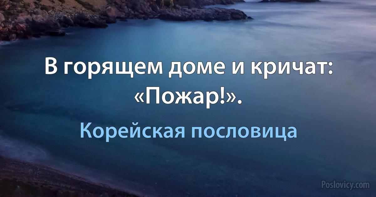 В горящем доме и кричат: «Пожар!». (Корейская пословица)