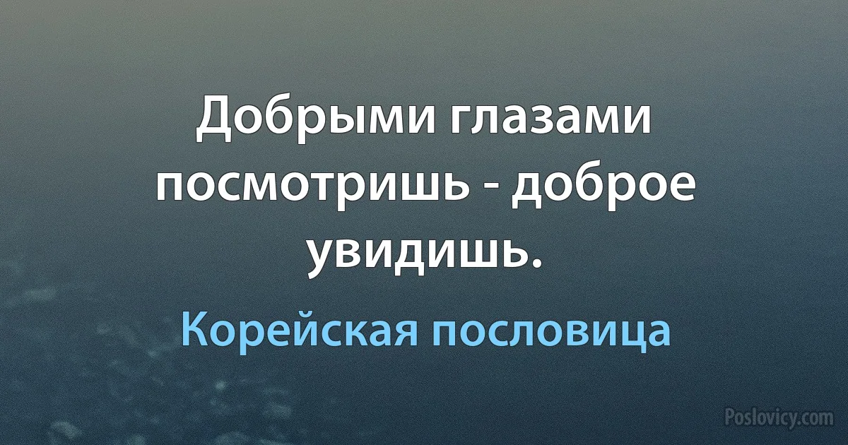 Добрыми глазами посмотришь - доброе увидишь. (Корейская пословица)