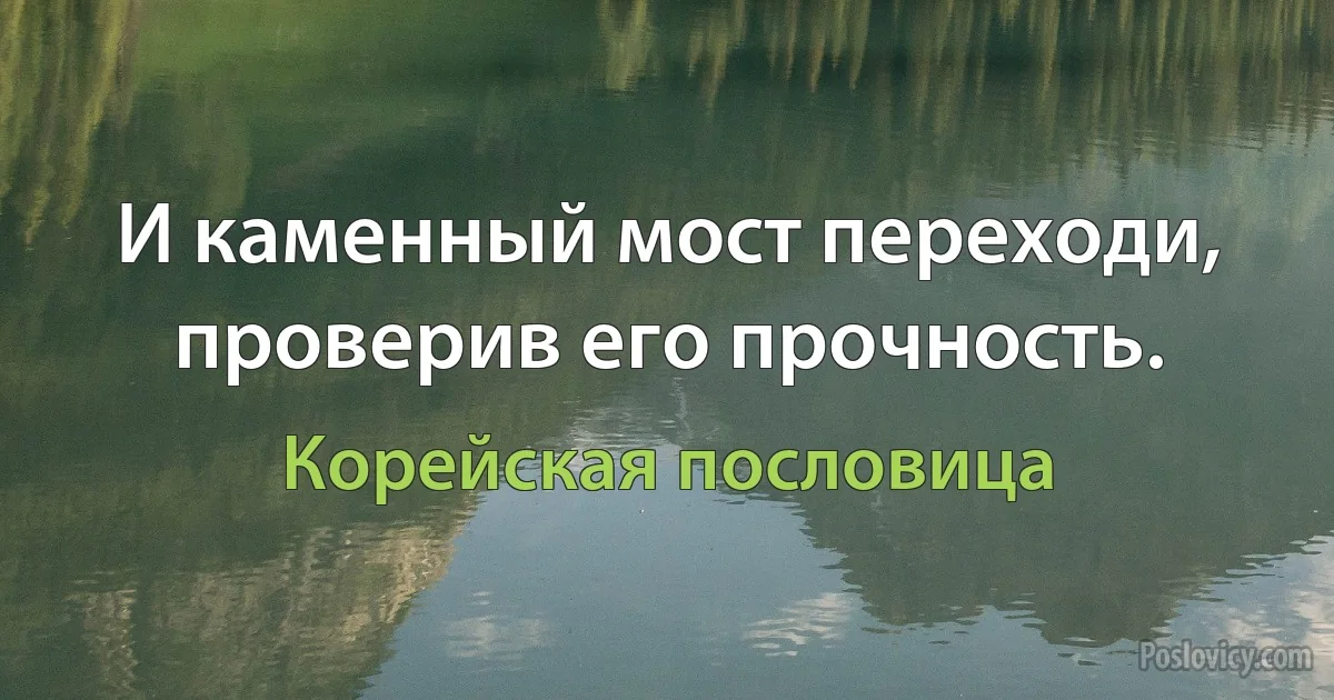 И каменный мост переходи, проверив его прочность. (Корейская пословица)