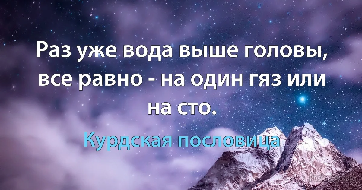 Раз уже вода выше головы, все равно - на один гяз или на сто. (Курдская пословица)