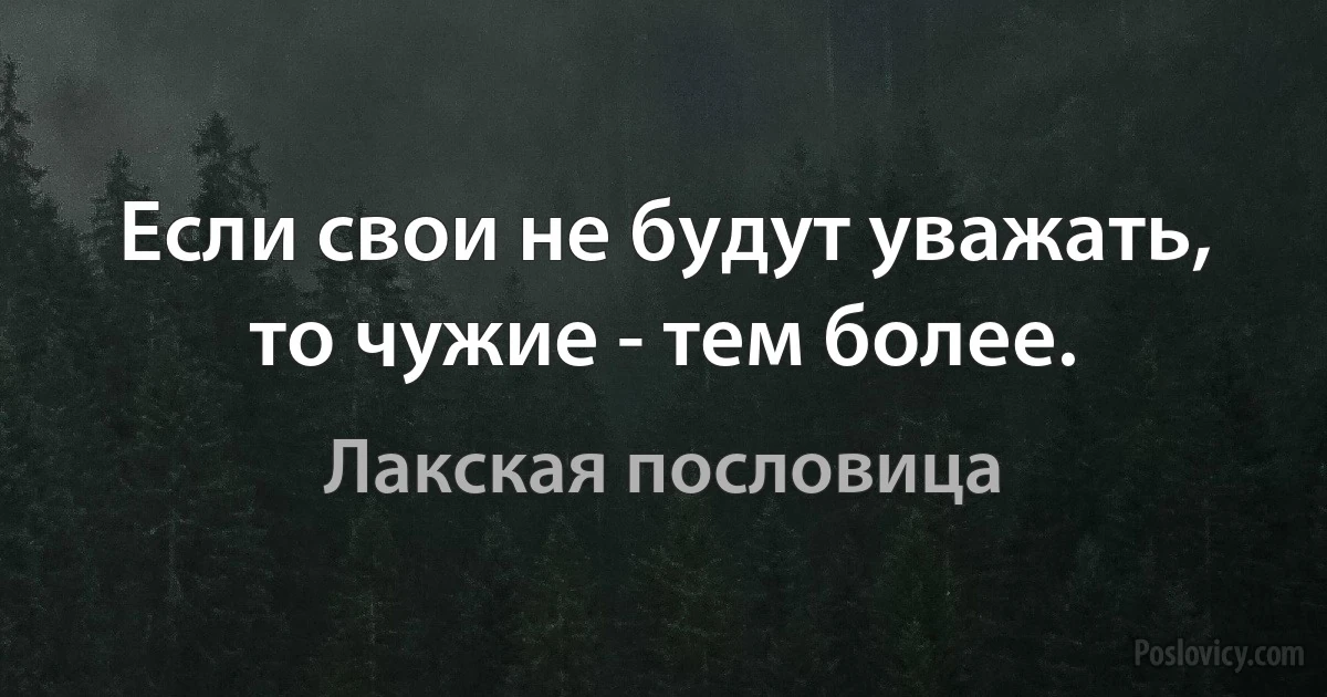 Если свои не будут уважать, то чужие - тем более. (Лакская пословица)