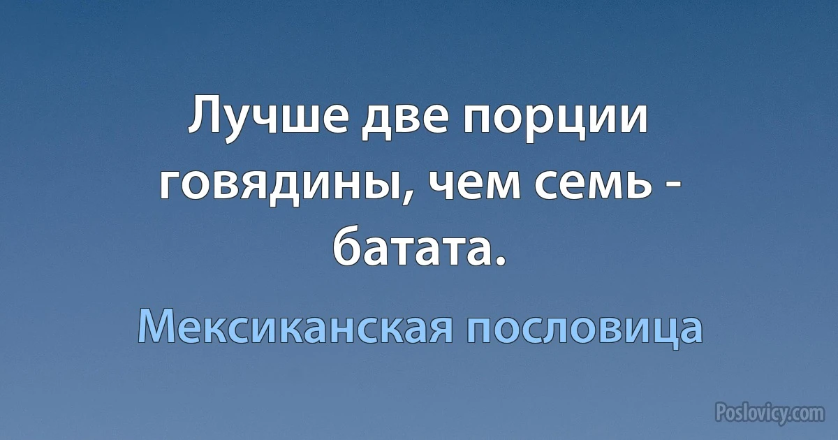 Лучше две порции говядины, чем семь - батата. (Мексиканская пословица)