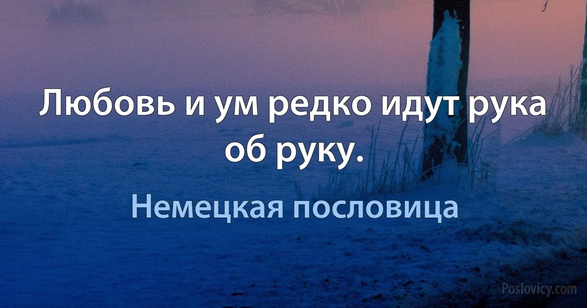 Любовь и ум редко идут рука об руку. (Немецкая пословица)