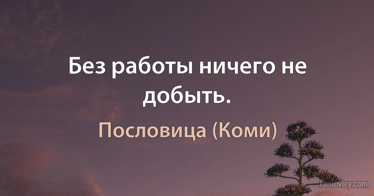 Без работы ничего не добыть. (Пословица (Коми))