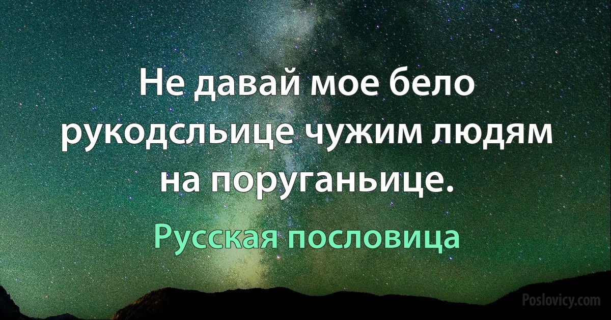 Не давай мое бело рукодсльице чужим людям на поруганьице. (Русская пословица)