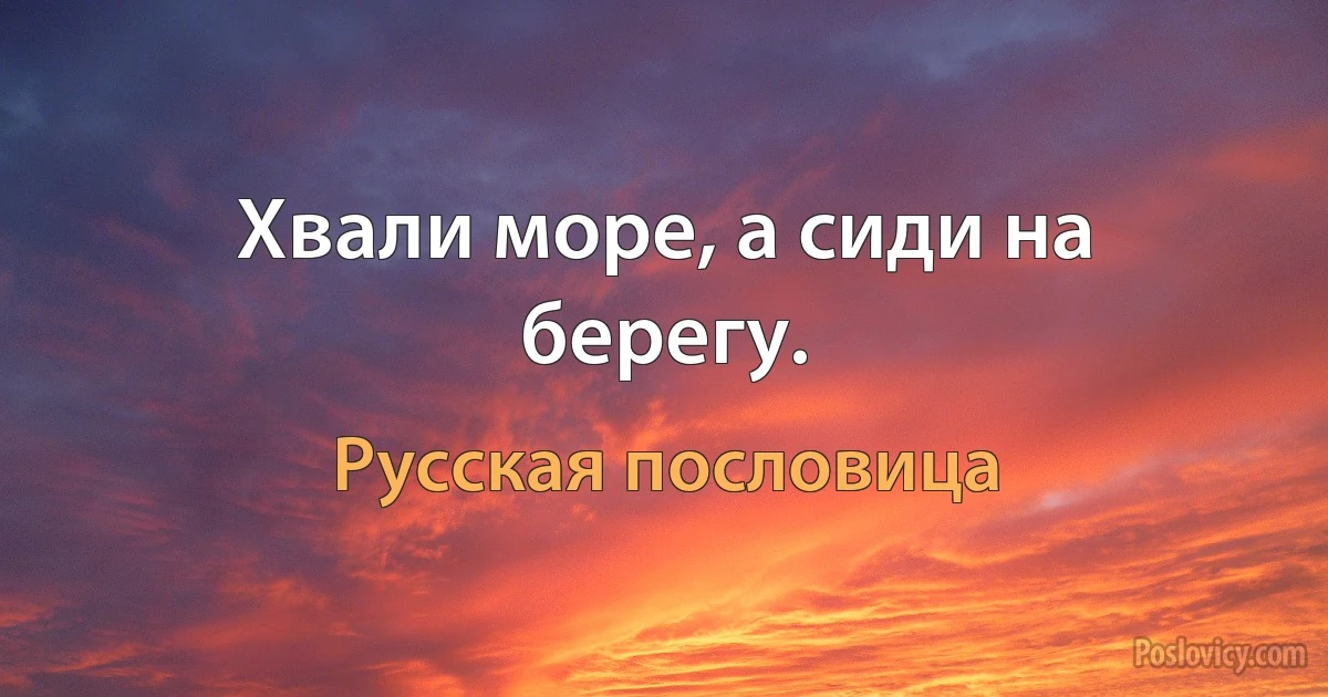 Хвали море, а сиди на берегу. (Русская пословица)