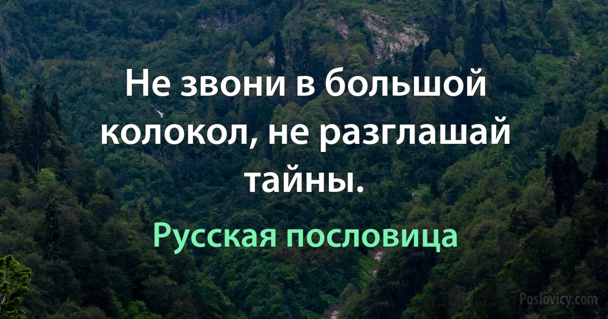 Не звони в большой колокол, не разглашай тайны. (Русская пословица)