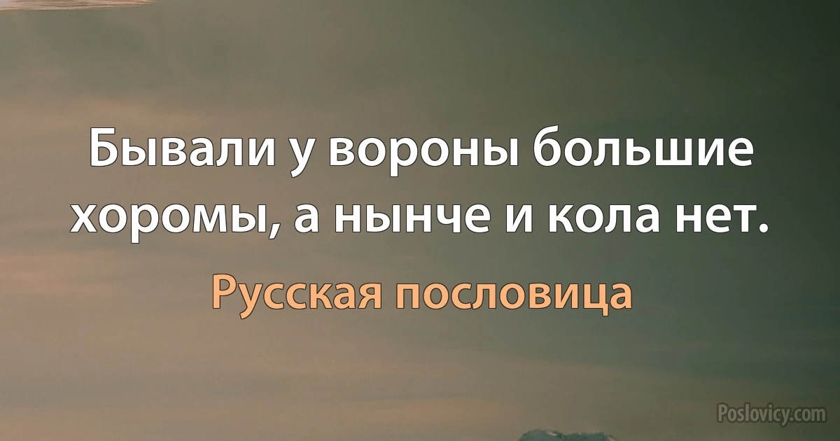 Бывали у вороны большие хоромы, а нынче и кола нет. (Русская пословица)