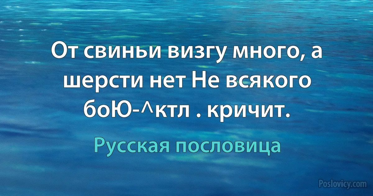 От свиньи визгу много, а шерсти нет Не всякого боЮ-^ктл . кричит. (Русская пословица)