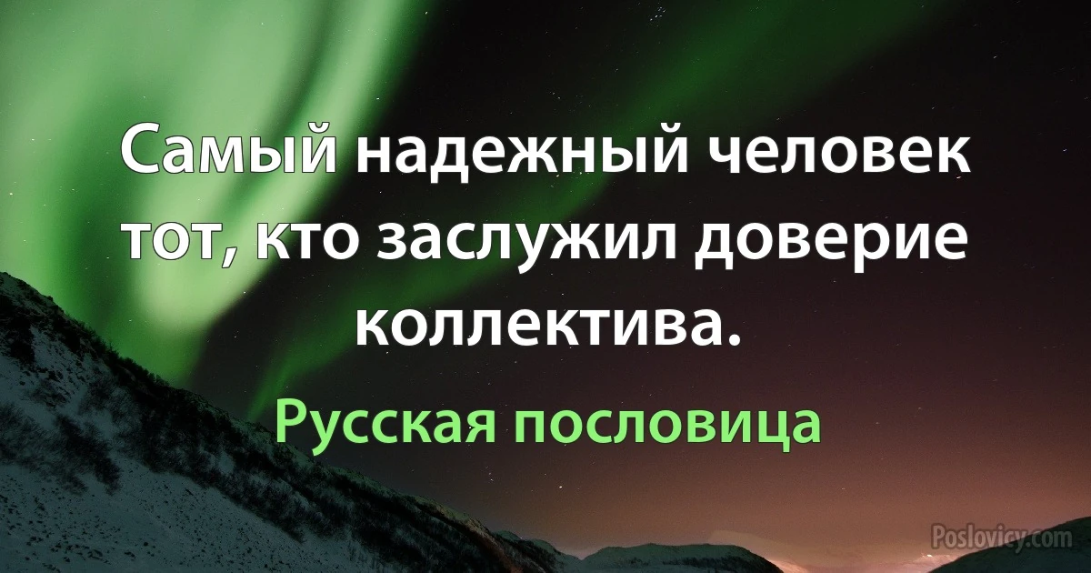 Самый надежный человек тот, кто заслужил доверие коллектива. (Русская пословица)