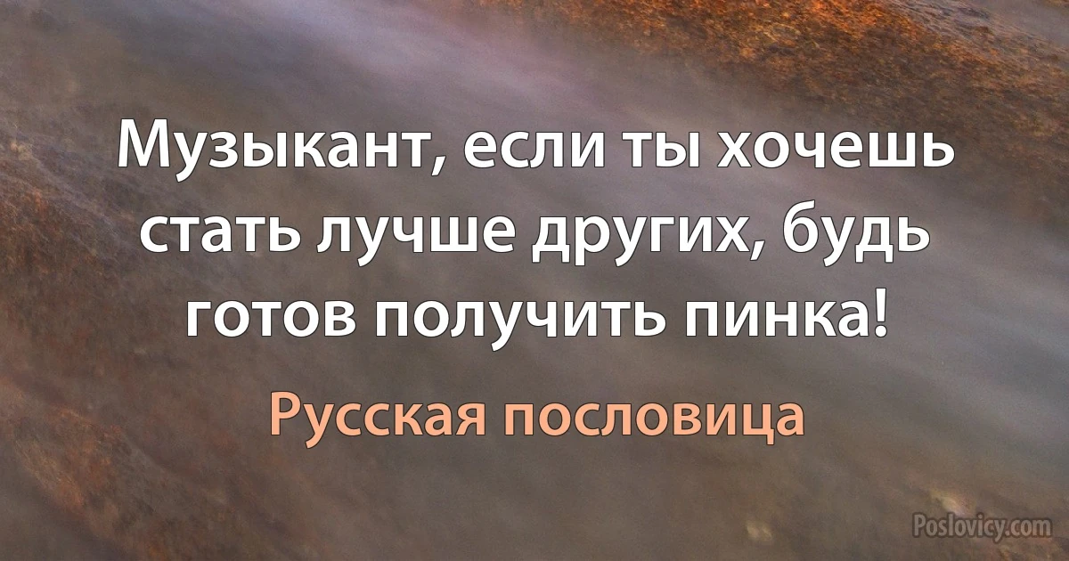 Музыкант, если ты хочешь стать лучше других, будь готов получить пинка! (Русская пословица)