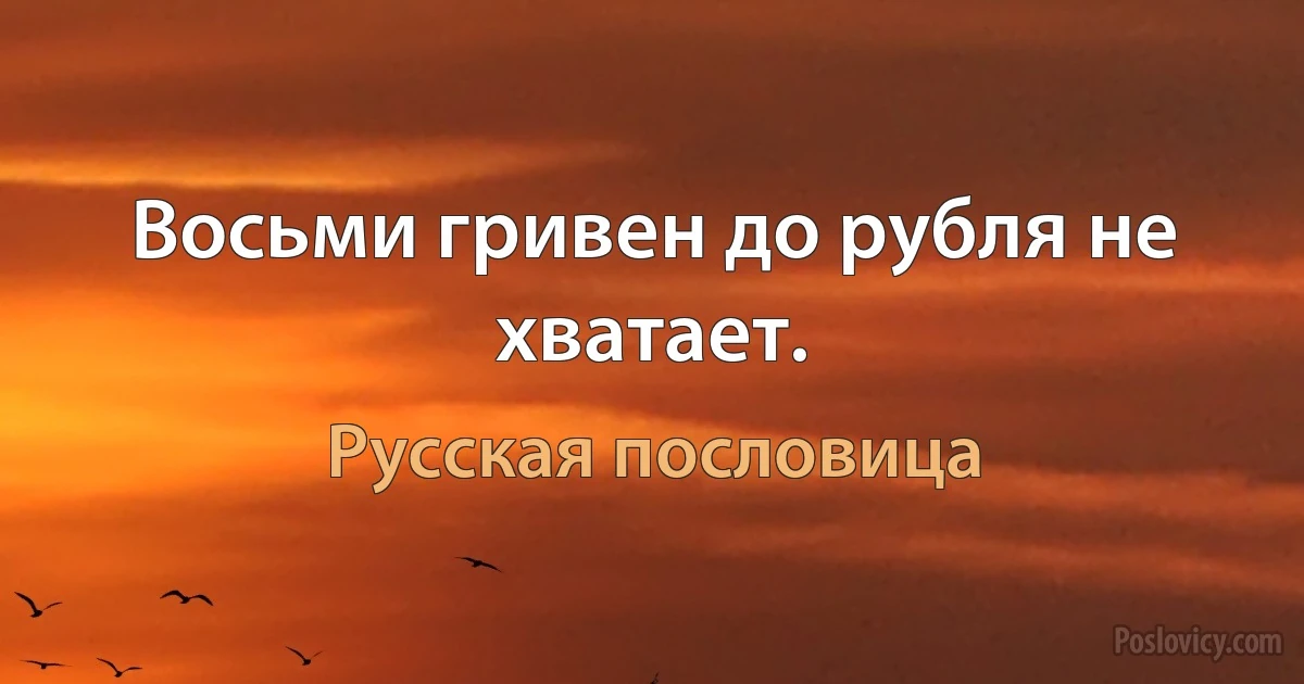 Восьми гривен до рубля не хватает. (Русская пословица)