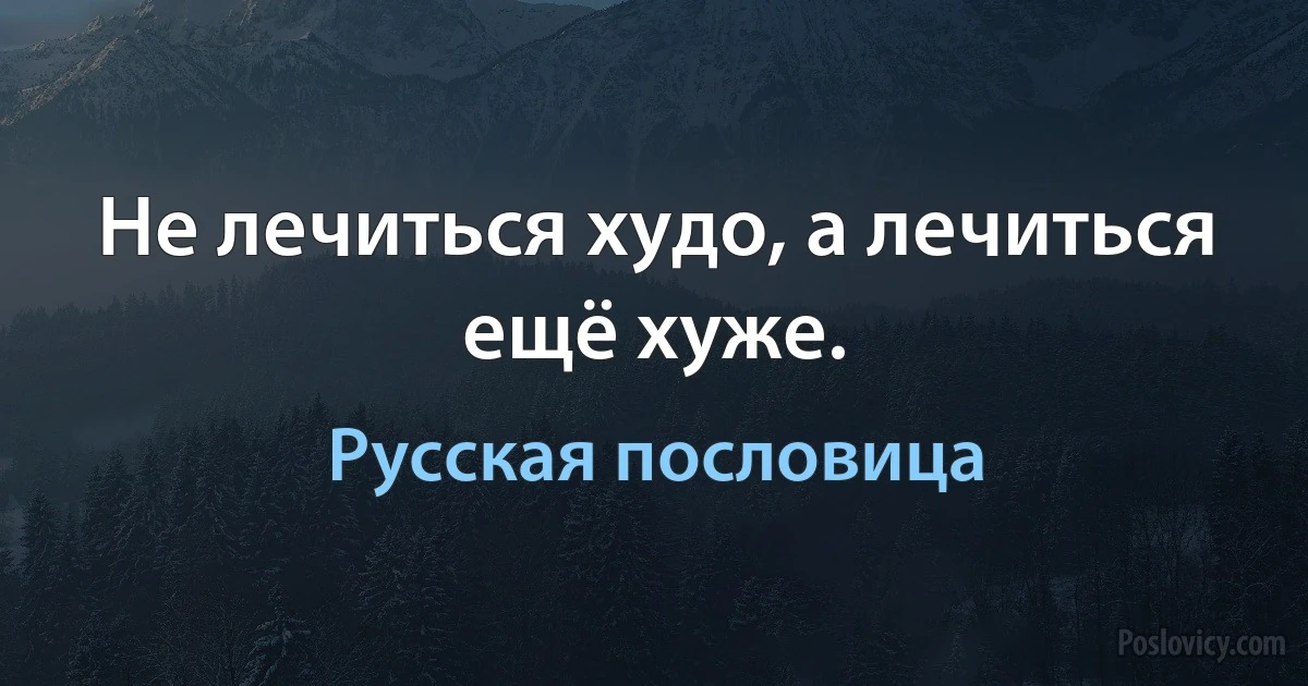 Не лечиться худо, а лечиться ещё хуже. (Русская пословица)