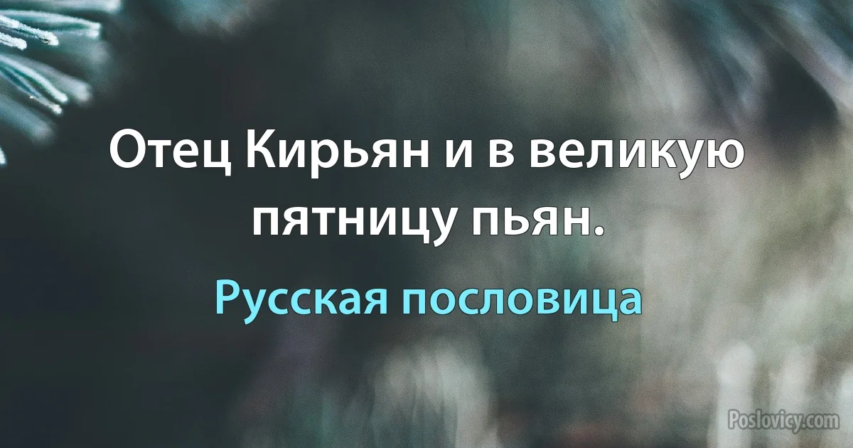 Отец Кирьян и в великую пятницу пьян. (Русская пословица)