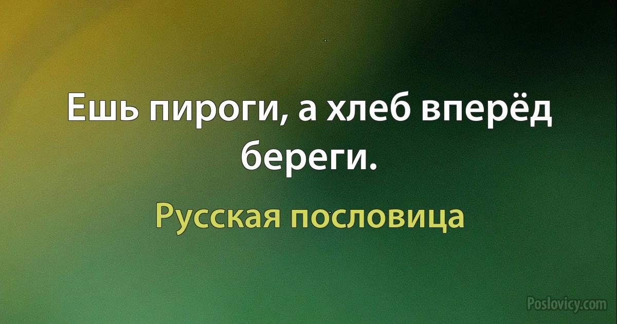 Ешь пироги, а хлеб вперёд береги. (Русская пословица)