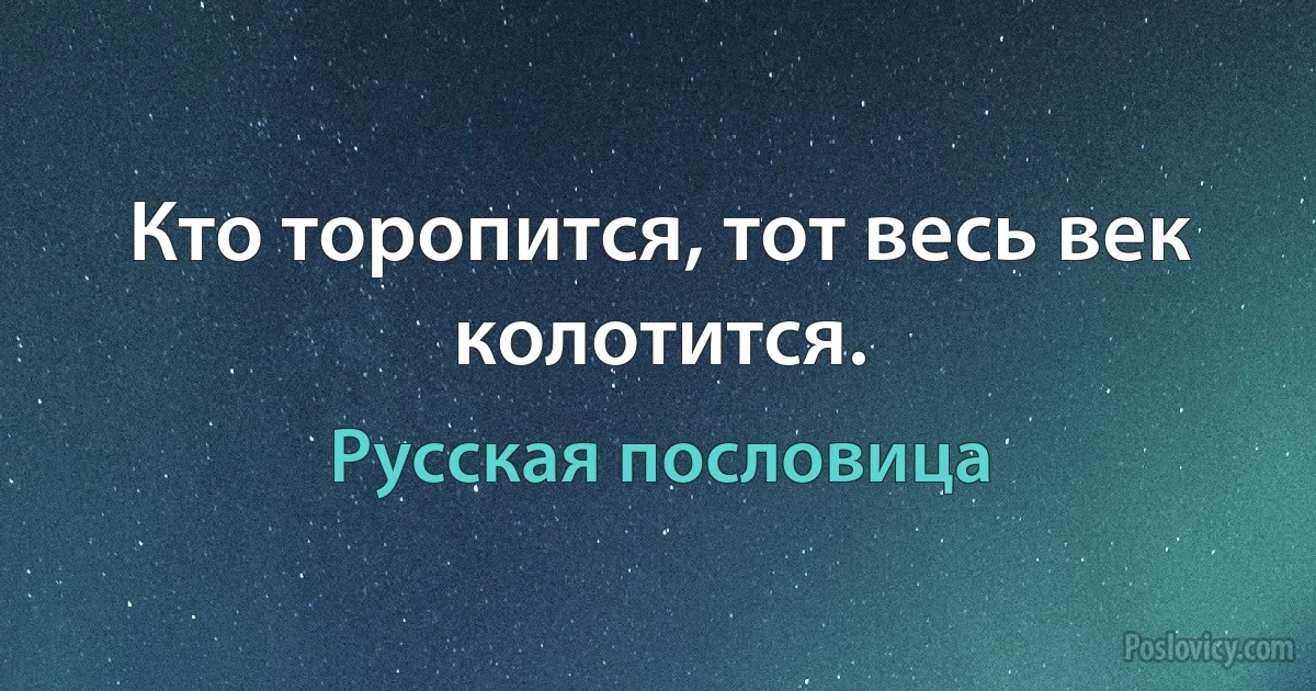 Кто торопится, тот весь век колотится. (Русская пословица)