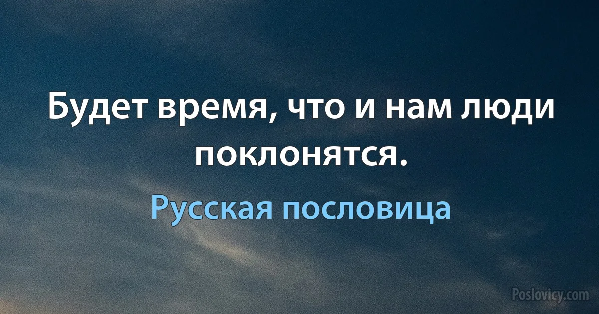 Будет время, что и нам люди поклонятся. (Русская пословица)