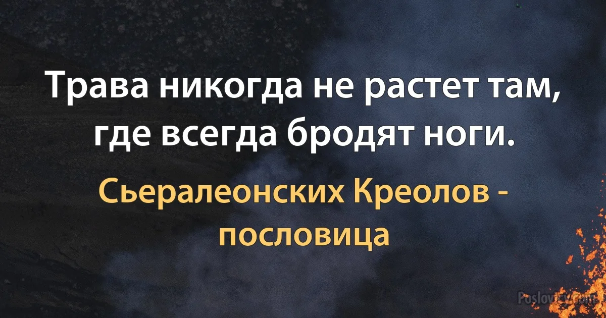 Трава никогда не растет там, где всегда бродят ноги. (Сьералеонских Креолов - пословица)