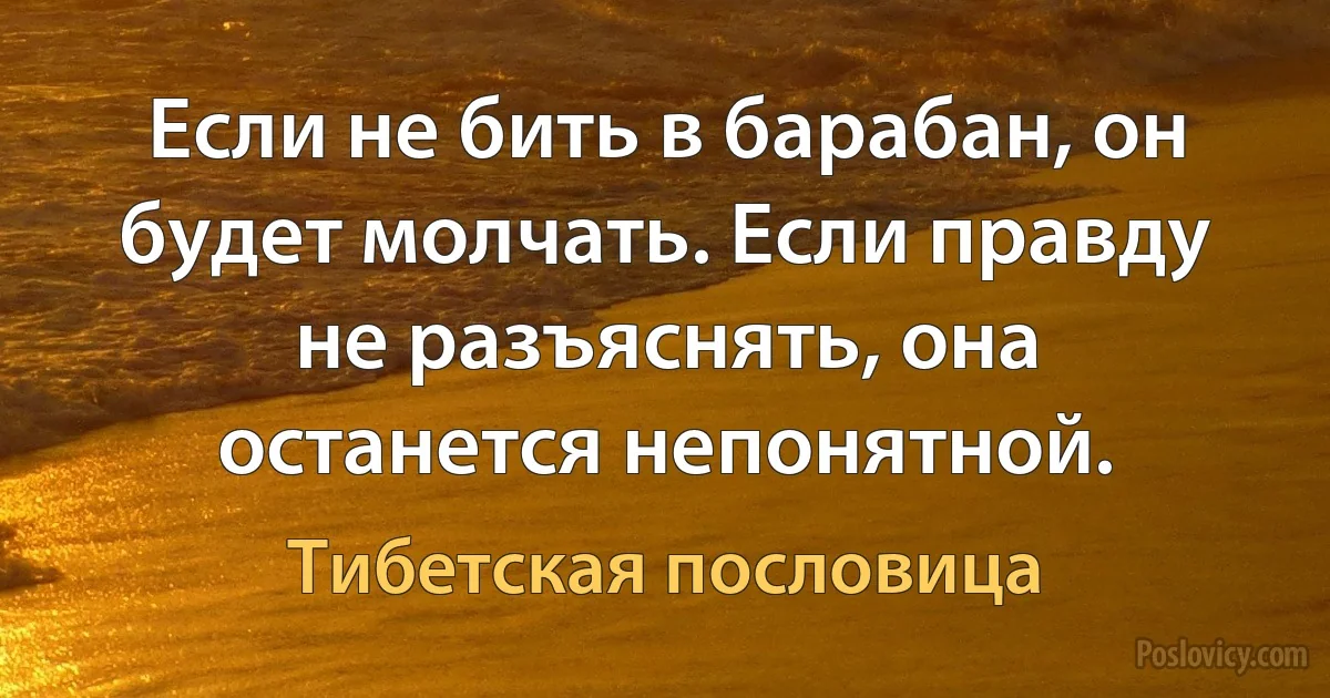 Если не бить в барабан, он будет молчать. Если правду не разъяснять, она останется непонятной. (Тибетская пословица)