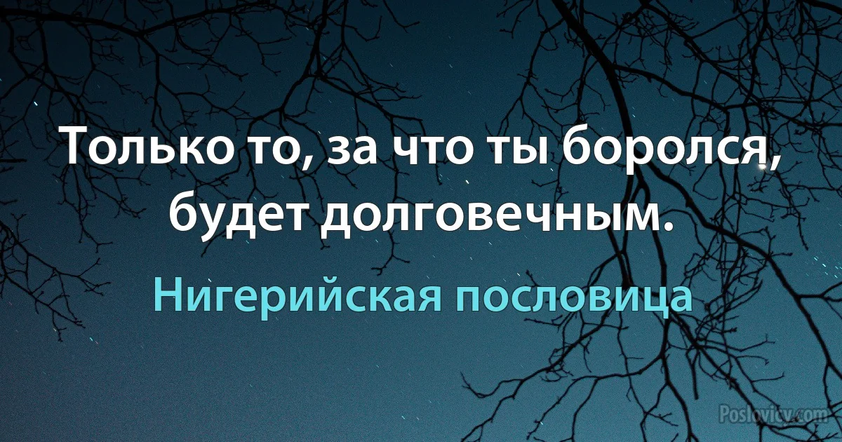 Только то, за что ты боролся, будет долговечным. (Нигерийская пословица)