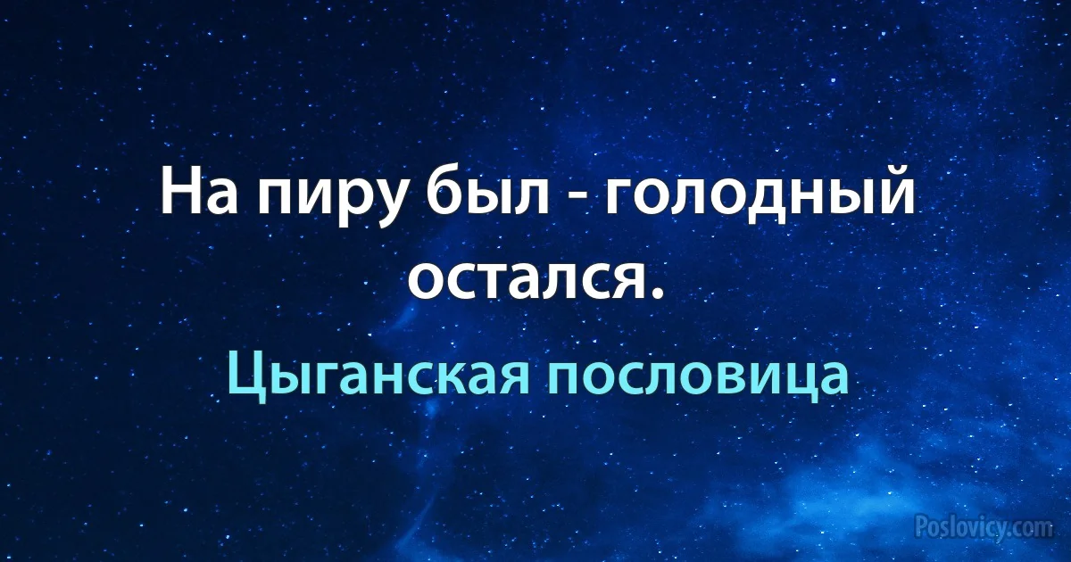 На пиру был - голодный остался. (Цыганская пословица)