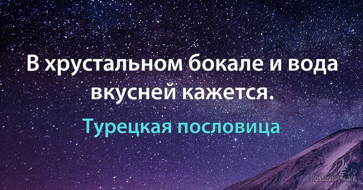 В хрустальном бокале и вода вкусней кажется. (Турецкая пословица)