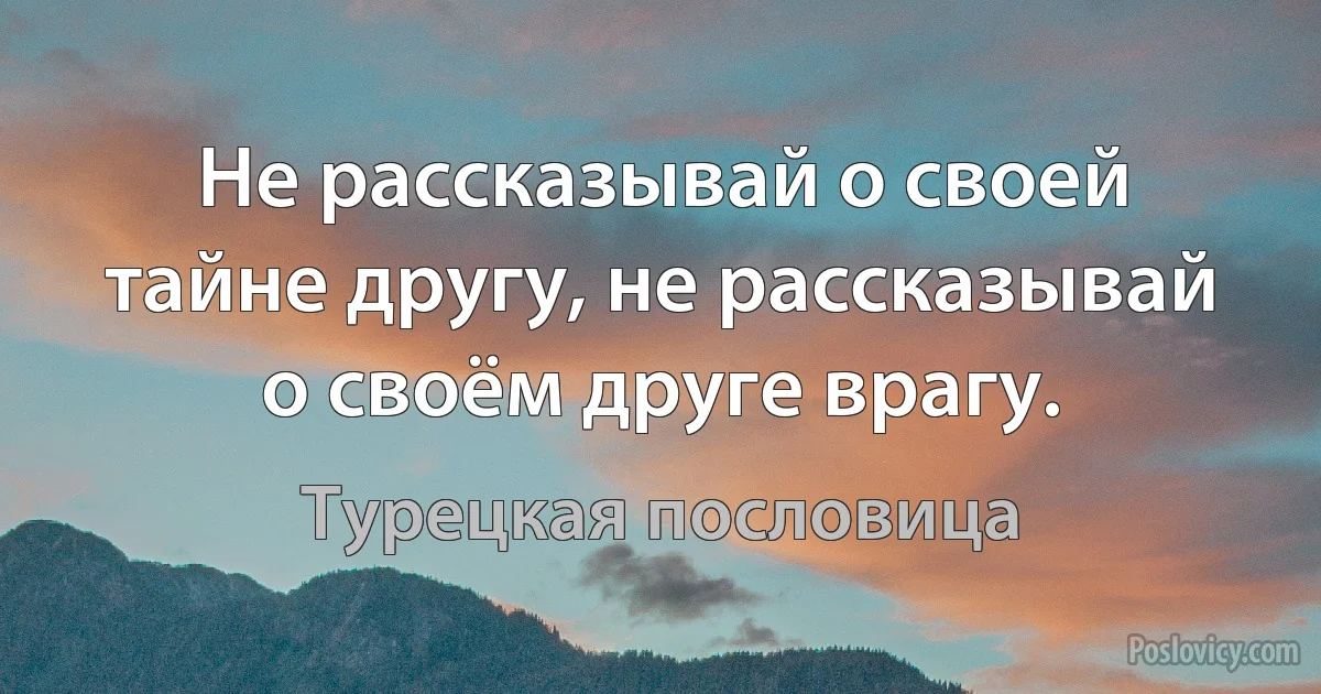 Не рассказывай о своей тайне другу, не рассказывай о своём друге врагу. (Турецкая пословица)